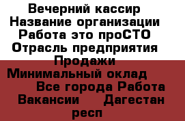 Вечерний кассир › Название организации ­ Работа-это проСТО › Отрасль предприятия ­ Продажи › Минимальный оклад ­ 21 000 - Все города Работа » Вакансии   . Дагестан респ.